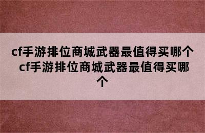 cf手游排位商城武器最值得买哪个 cf手游排位商城武器最值得买哪个